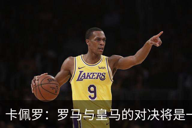 卡佩罗：罗马与皇马的对决将是一场视觉盛宴
