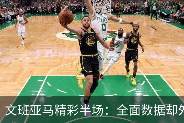 文班亚马精彩半场：全面数据却外线失准