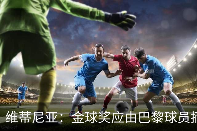 维蒂尼亚：金球奖应由巴黎球员摘得，无畏面对亚马尔