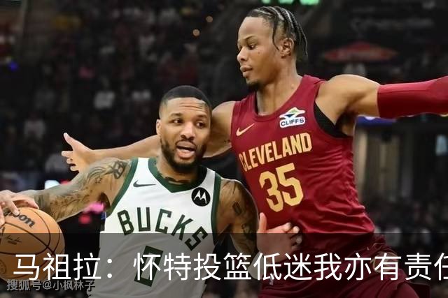 马祖拉：怀特投篮低迷我亦有责任 要助其迅速恢复状态